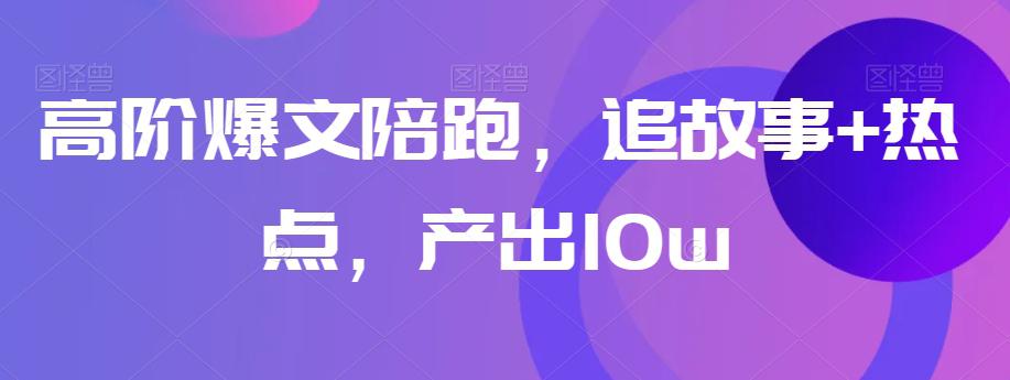 高级爆文陪跑训练营，追故事+热点，产出10W+