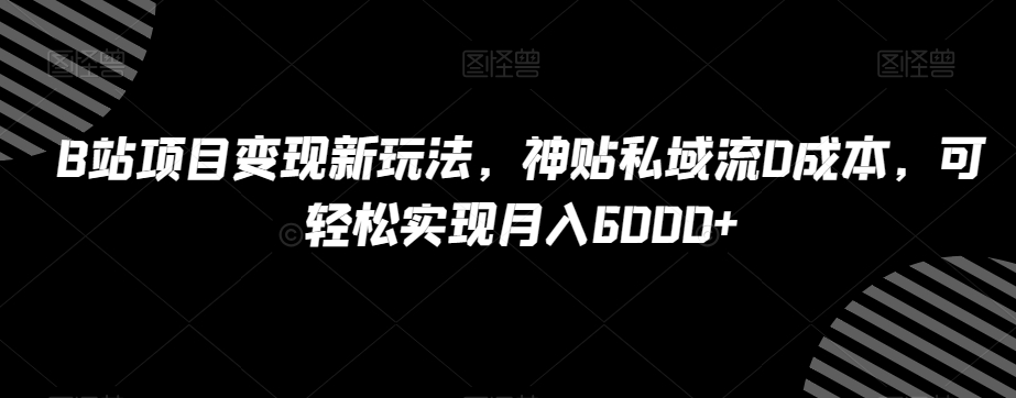 B站私域流神贴项目变现：0成本，轻松实现月入6000+，独家分享！