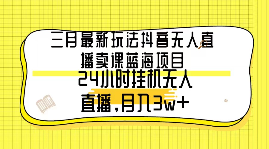 3月最新玩法：抖音无人直播卖课蓝海项目，24小时无人直播，月入3w+