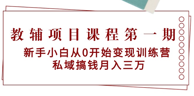 教辅项目课程第一期：新手小白从0开始变现训练营 私域搞钱月入三万