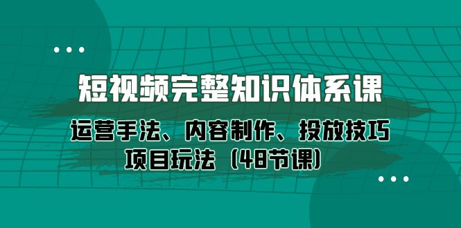 新媒体短视频完整知识体系：运营手法、内容制作、投放技巧项目玩法（48节课）