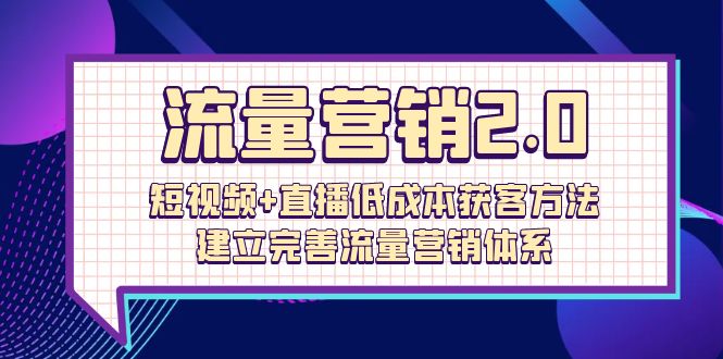 流量-营销2.0：短视频+直播低成本获客方法，建立完善流量营销体系（72节）