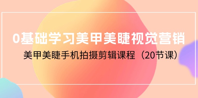 零基础学习美甲美睫视觉营销，美甲美睫手机拍摄剪辑课程（20节课）