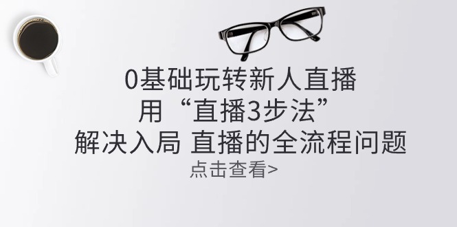 0基础玩转新人直播课程：用“直播3步法”解决入局 直播全流程问题